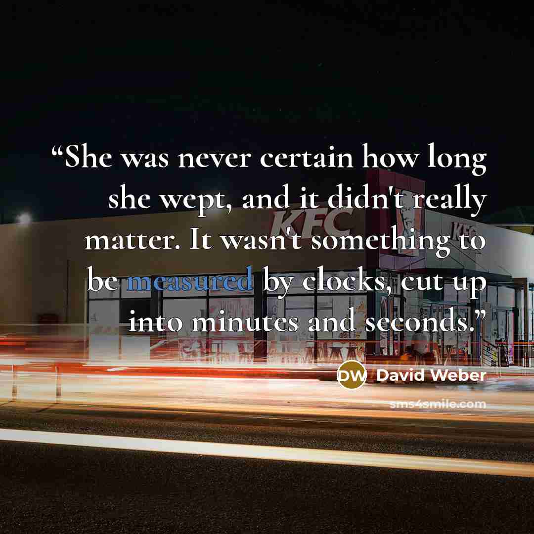 “She was never certain how long she wept, and it didn't really matter. It wasn't something to be measured by clocks, cut up into minutes and seconds.” quote by David Weber