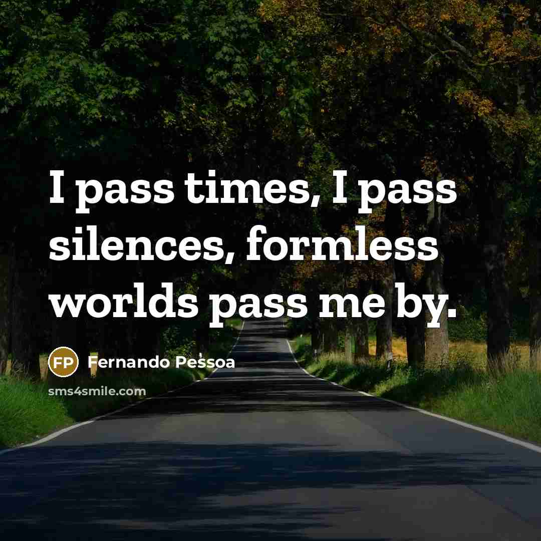 “I pass times, I pass silences, formless worlds pass me by.” quote by Fernando Pessoa