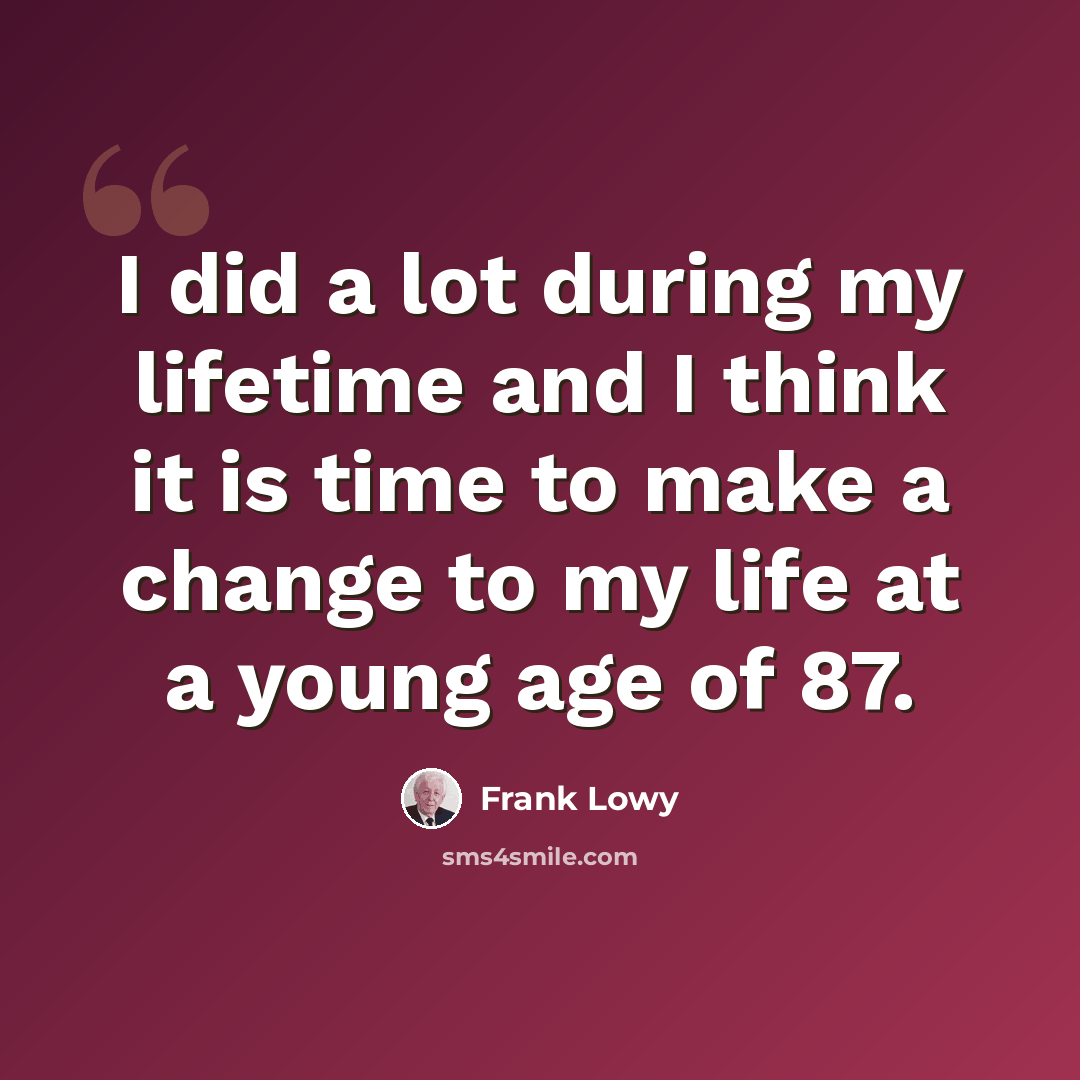 “I did a lot during my lifetime and I think it is time to make a change to my life at a young age of 87.” quote by Frank Lowy
