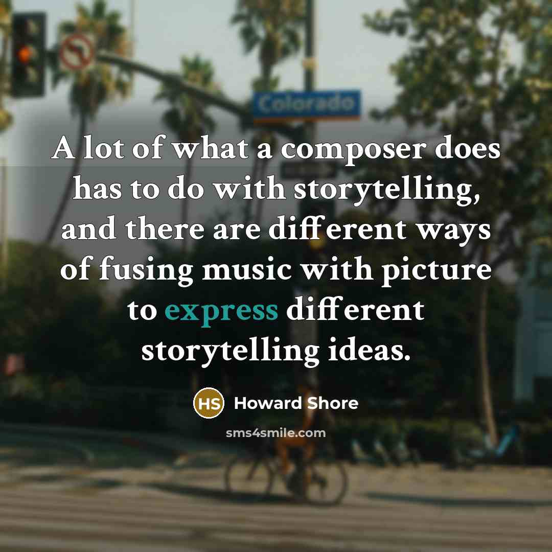 “A lot of what a composer does has to do with storytelling, and there are different ways of fusing music with picture to express different storytelling ideas.” quote by Howard Shore