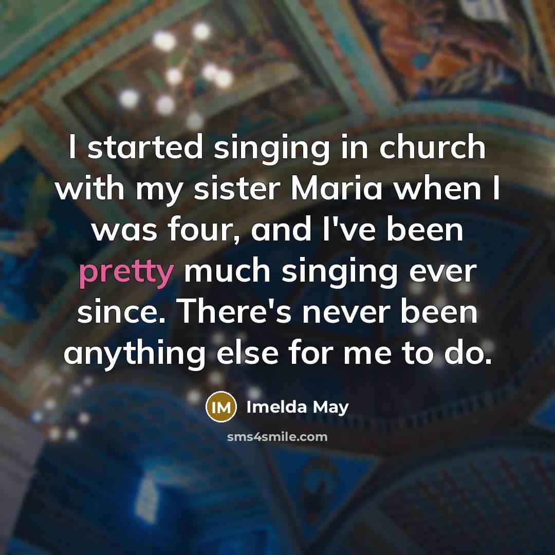 “I started singing in church with my sister Maria when I was four, and I've been pretty much singing ever since. There's never been anything else for me to do.” quote by Imelda May