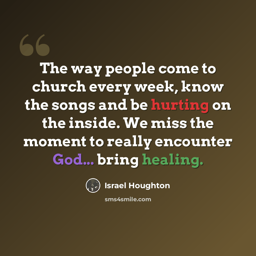 “The way people come to church every week, know the songs and be hurting on the inside. We miss the moment to really encounter God... bring healing.” quote by Israel Houghton