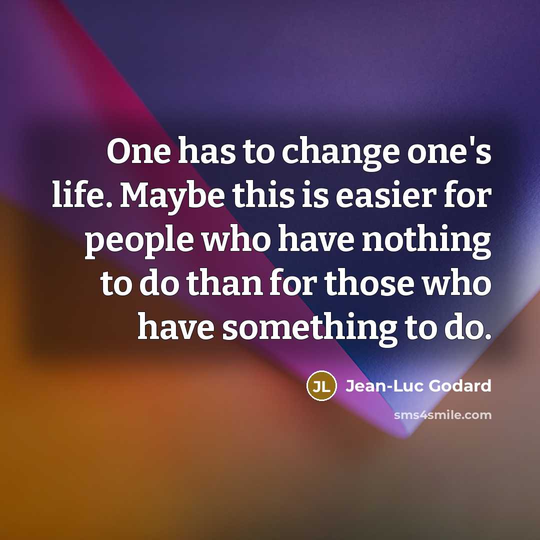 “One has to change one's life. Maybe this is easier for people who have nothing to do than for those who have something to do.” quote by Jean-Luc Godard