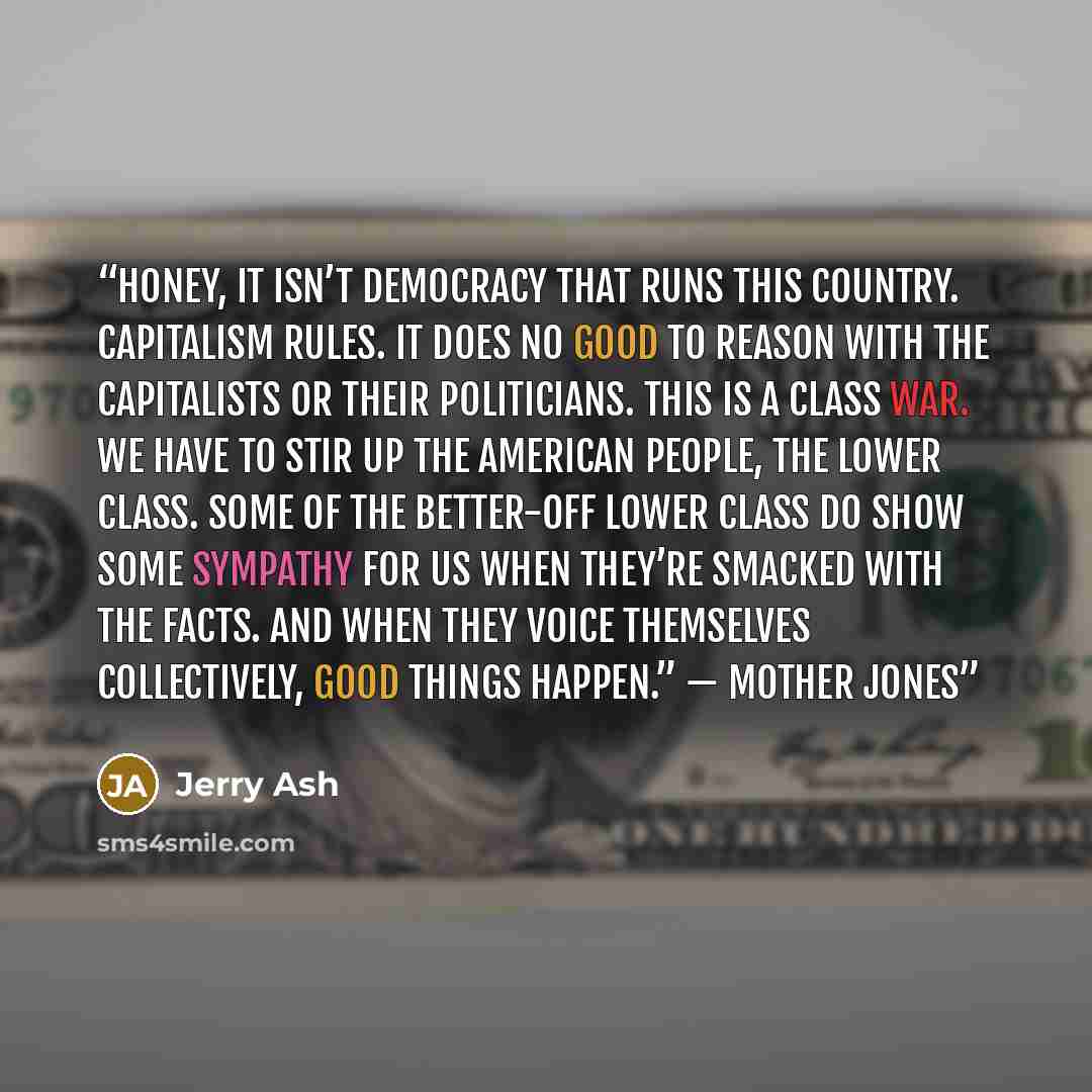 “Honey, it isn’t democracy that runs this country. Capitalism rules. It does no good to reason with the capitalists or their politicians. This is a class war. We have to stir up the American people, the lower class. Some of the better-off lower class do show some sympathy for us when they’re…” quote by Jerry Ash