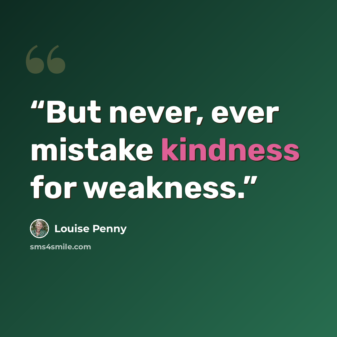 “But never, ever mistake kindness for weakness.” quote by Louise Penny