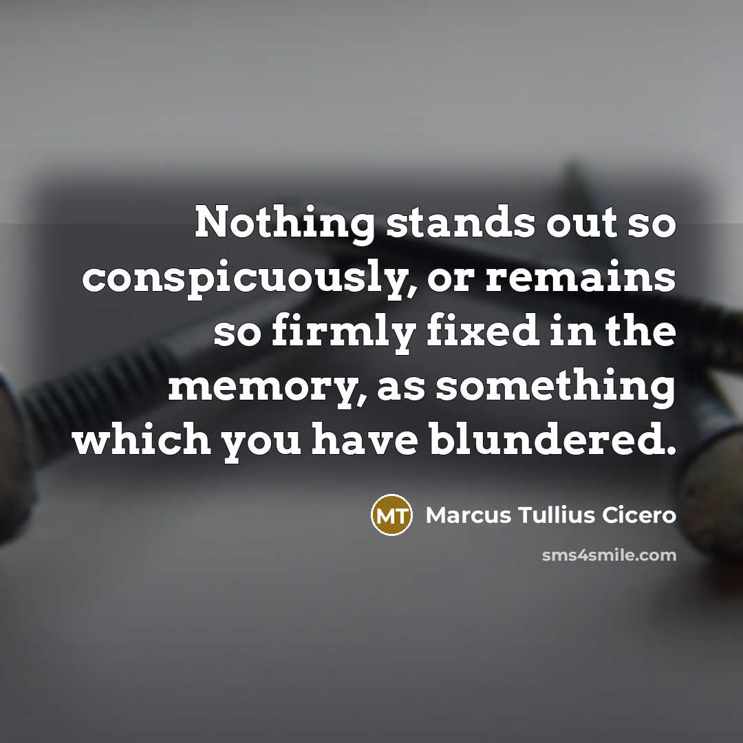“Nothing stands out so conspicuously, or remains so firmly fixed in the memory, as something which you have blundered.” quote by Marcus Tullius Cicero