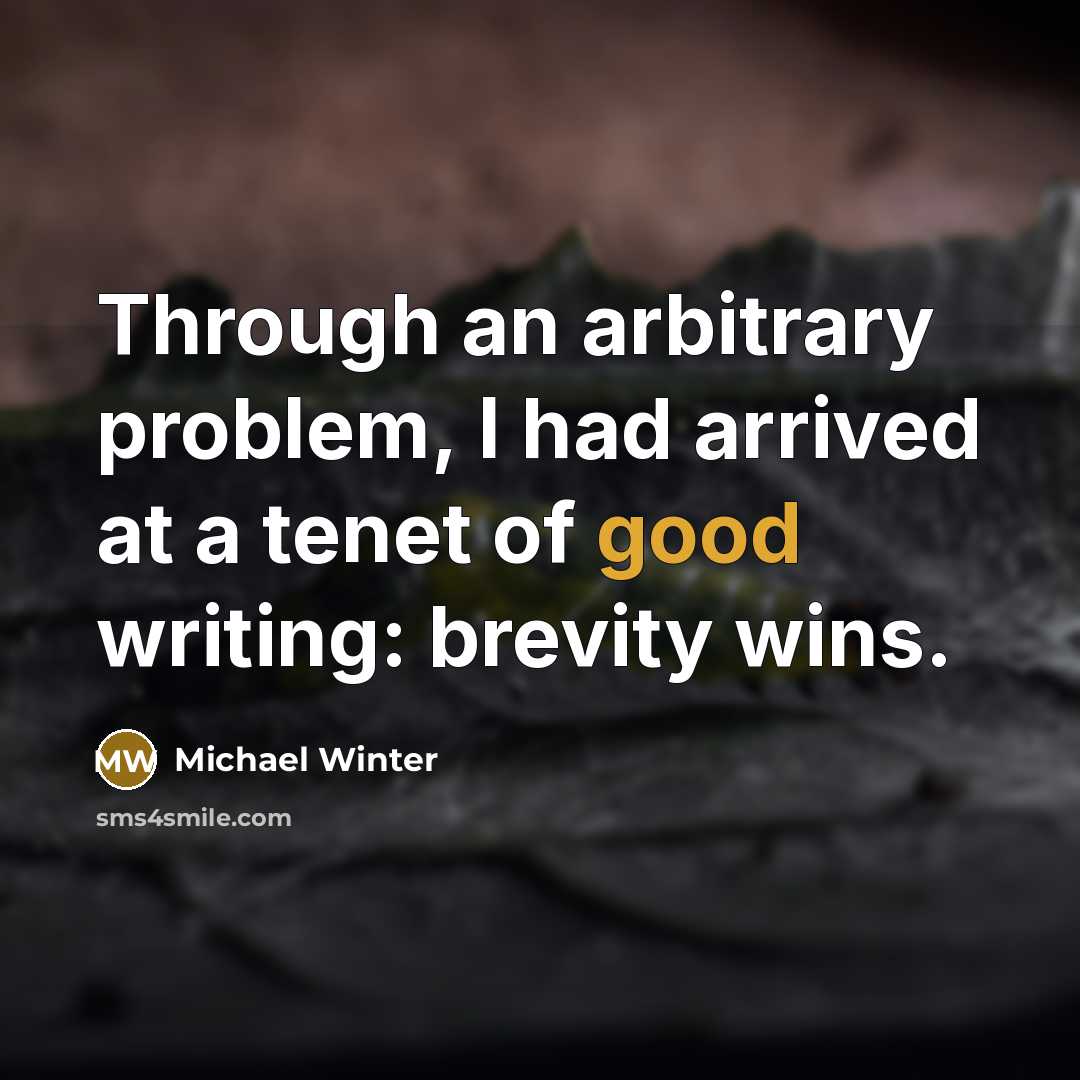“Through an arbitrary problem, I had arrived at a tenet of good writing: brevity wins.” quote by Michael Winter