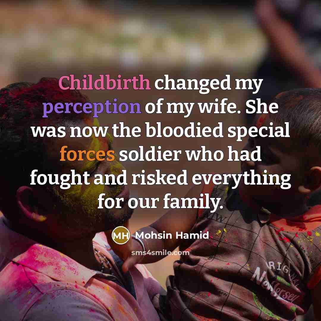 “Childbirth changed my perception of my wife. She was now the bloodied special forces soldier who had fought and risked everything for our family.” quote by Mohsin Hamid