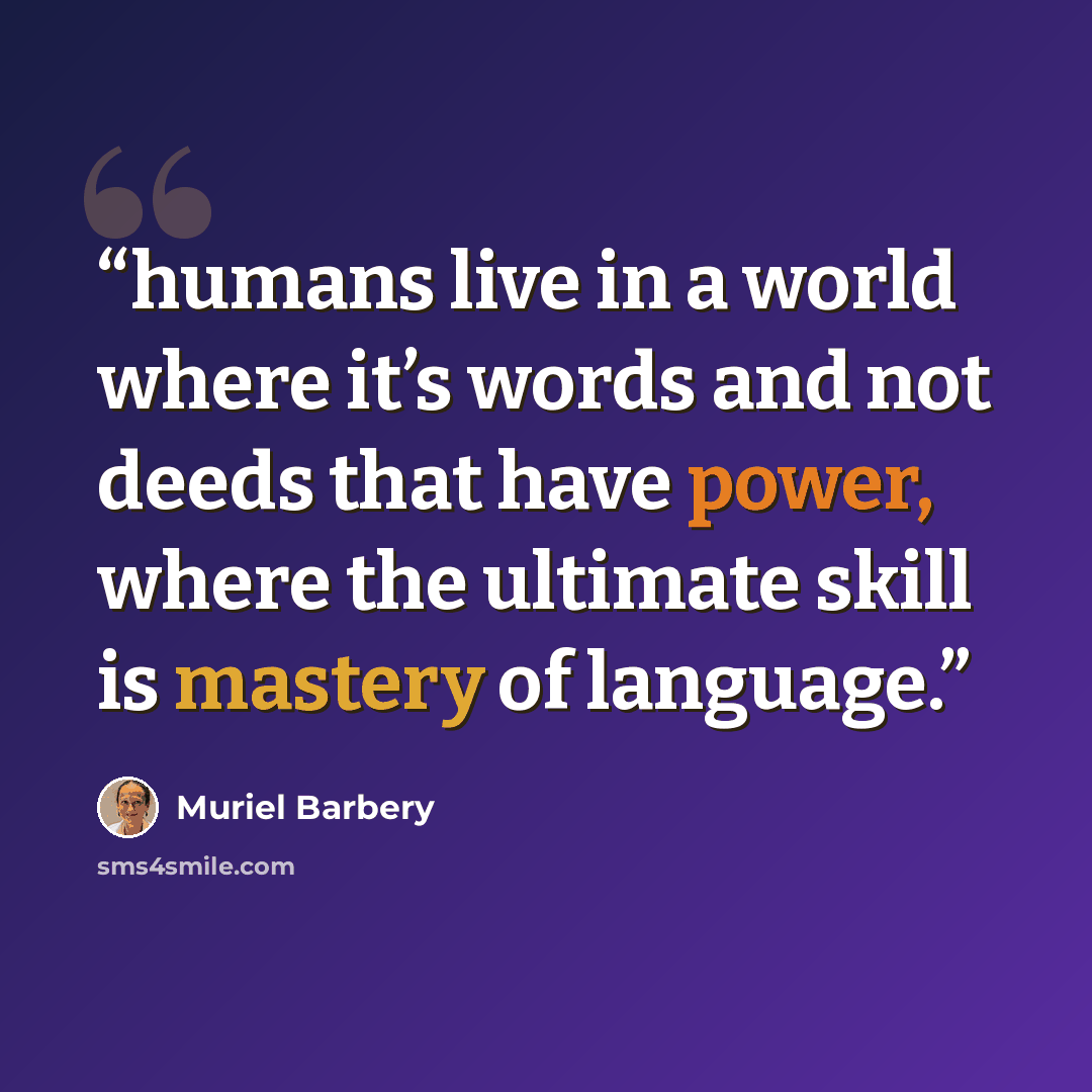 “humans live in a world where it’s words and not deeds that have power, where the ultimate skill is mastery of language.” quote by Muriel Barbery