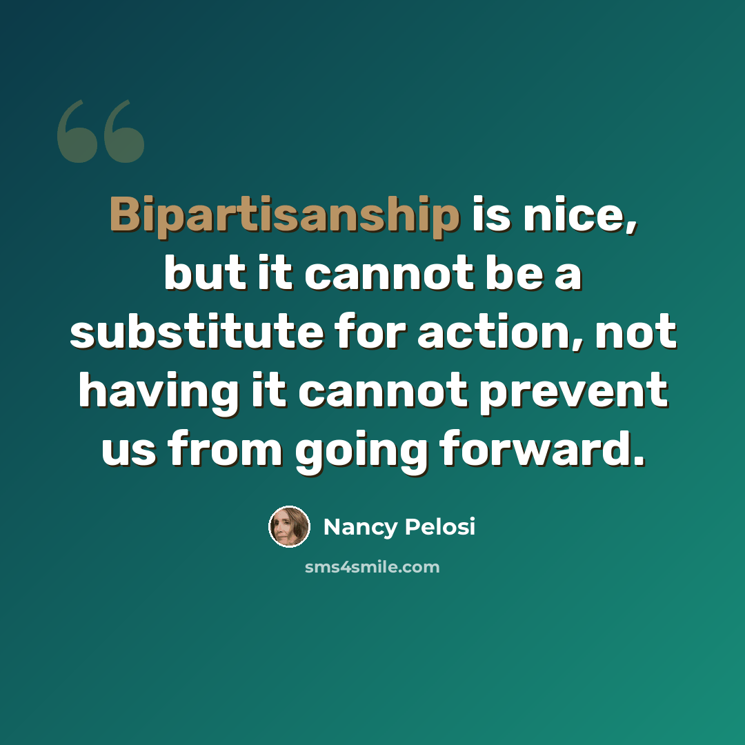 “Bipartisanship is nice, but it cannot be a substitute for action, not having it cannot prevent us from going forward.” quote by Nancy Pelosi