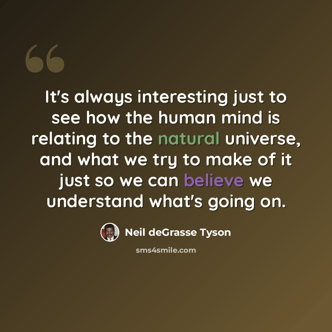 “It's always interesting just to see how the human mind is relating to the natural universe, and what we try to make of it just so we can believe we understand what's going on.” quote by Neil deGrasse Tyson