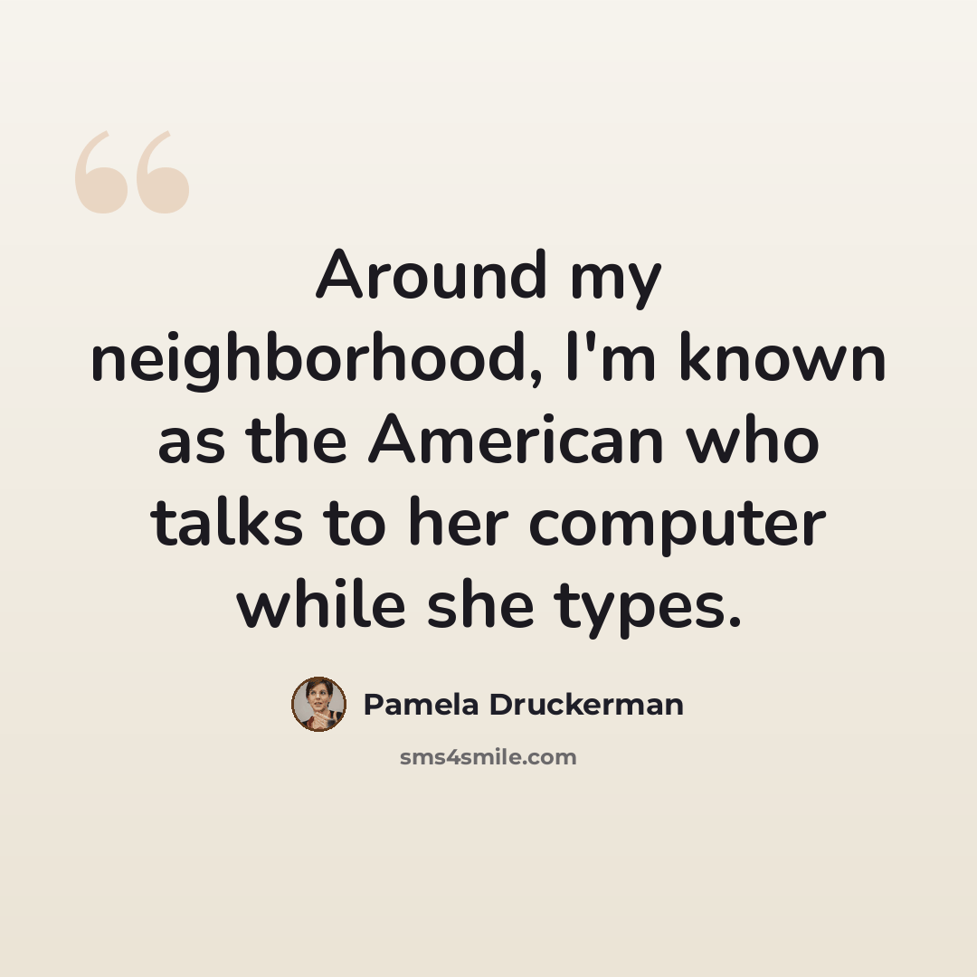 “Around my neighborhood, I'm known as the American who talks to her computer while she types.” quote by Pamela Druckerman