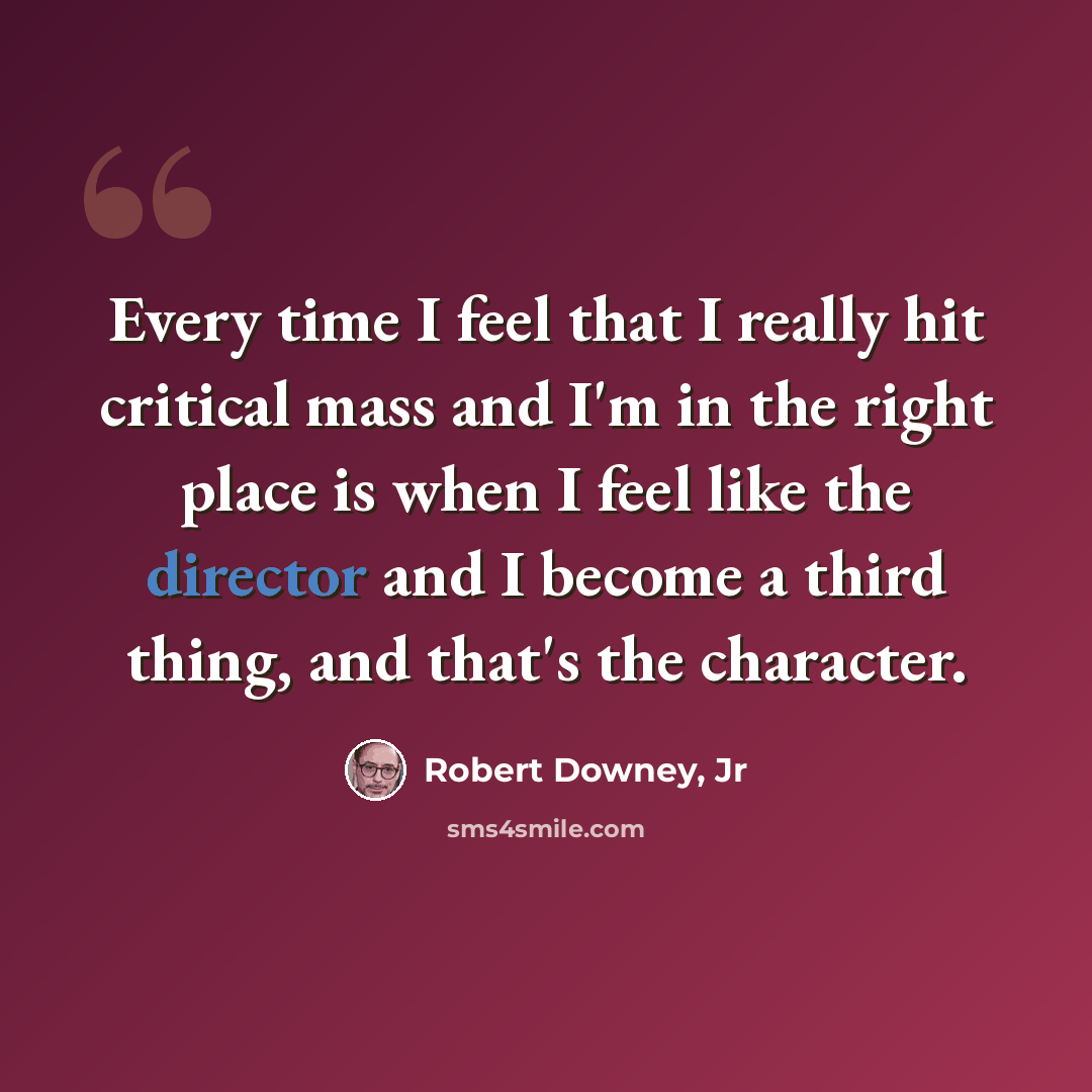 “Every time I feel that I really hit critical mass and I'm in the right place is when I feel like the director and I become a third thing, and that's the character.” quote by Robert Downey, Jr