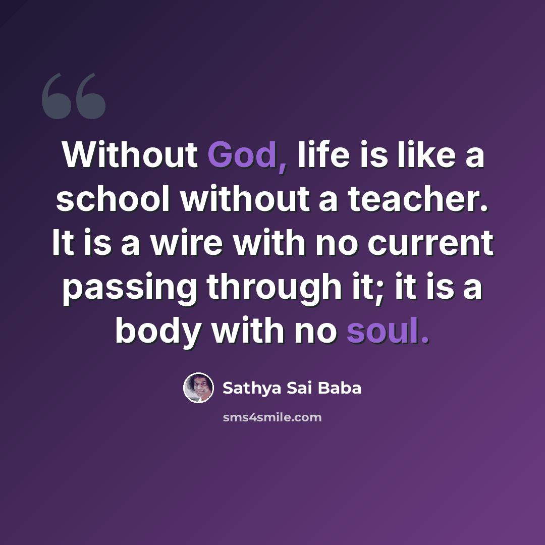 “Without God, life is like a school without a teacher. It is a wire with no current passing through it; it is a body with no soul.” quote by Sathya Sai Baba