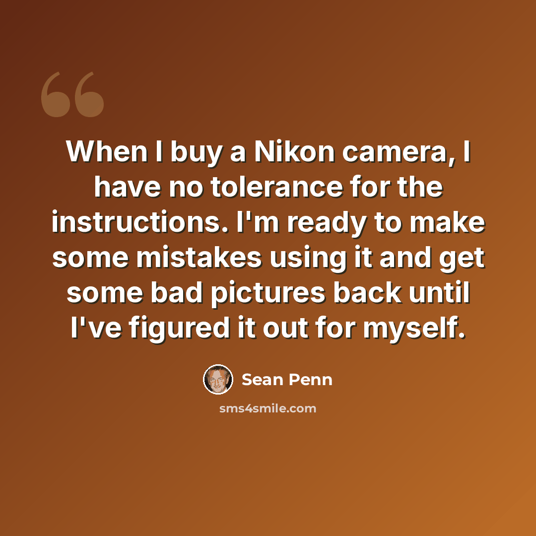 “When I buy a Nikon camera, I have no tolerance for the instructions. I'm ready to make some mistakes using it and get some bad pictures back until I've figured it out for myself.” quote by Sean Penn