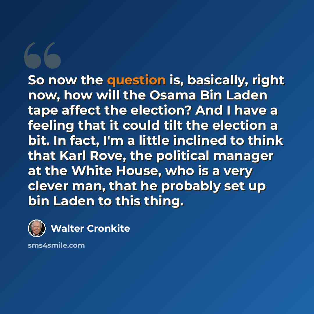 “So now the question is, basically, right now, how will the Osama Bin Laden tape affect the election? And I have a feeling that it could tilt the election a bit. In fact, I'm a little inclined to think that Karl Rove, the political manager at the White House, who is a very clever man, that he…” quote by Walter Cronkite