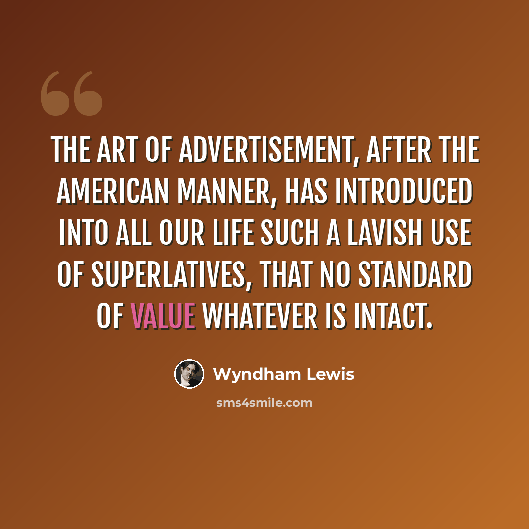“The art of advertisement, after the American manner, has introduced into all our life such a lavish use of superlatives, that no standard of value whatever is intact.” quote by Wyndham Lewis