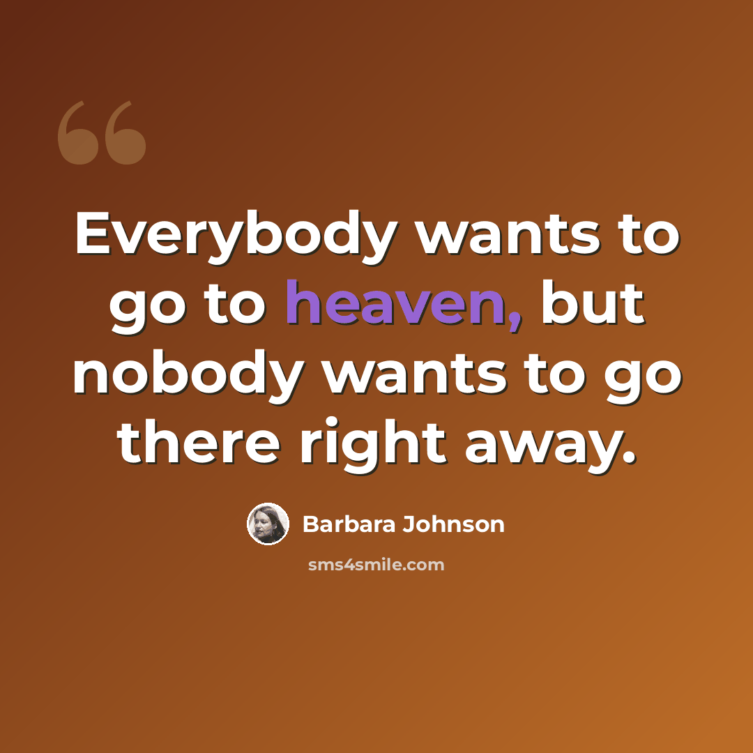 “Everybody wants to go to heaven, but nobody wants to go there right away.” quote by Barbara Johnson