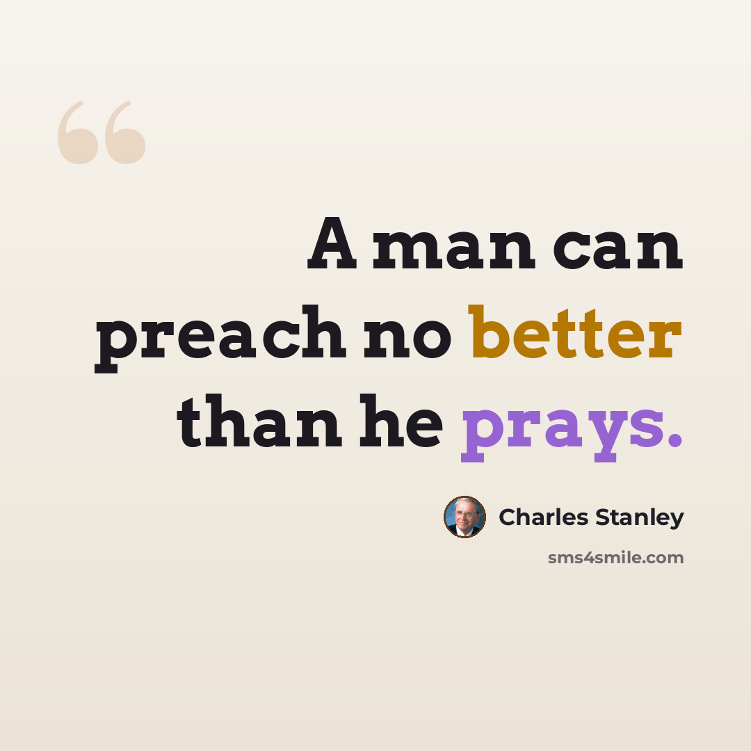 “A man can preach no better than he prays.” quote by Charles Stanley