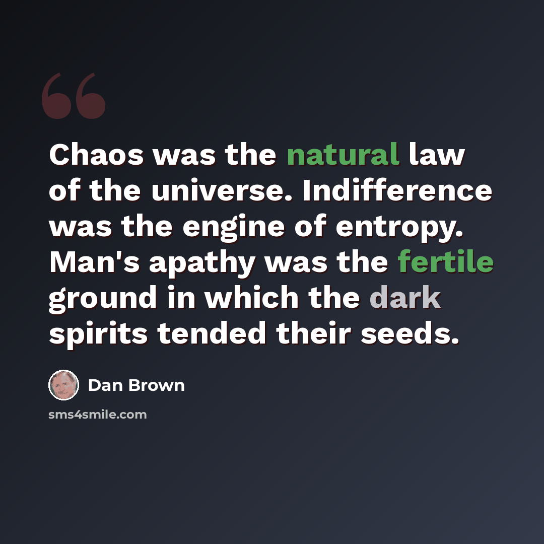 “Chaos was the natural law of the universe. Indifference was the engine of entropy. Man's apathy was the fertile ground in which the dark spirits tended their seeds.” quote by Dan Brown