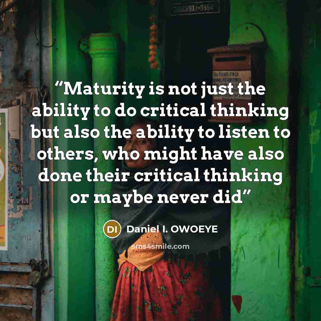 “Maturity is not just the ability to do critical thinking but also the ability to listen to others, who might have also done their critical thinking or maybe never did” quote by Daniel I. OWOEYE
