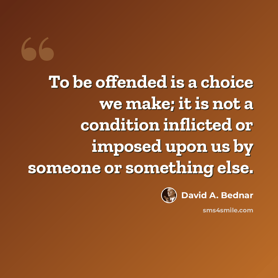 “To be offended is a choice we make; it is not a condition inflicted or imposed upon us by someone or something else.” quote by David A. Bednar