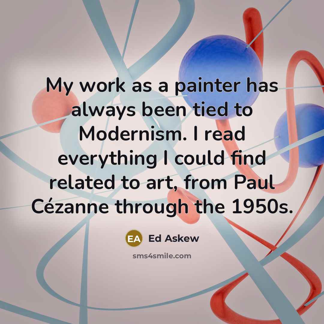 “My work as a painter has always been tied to Modernism. I read everything I could find related to art, from Paul Cézanne through the 1950s.” quote by Ed Askew