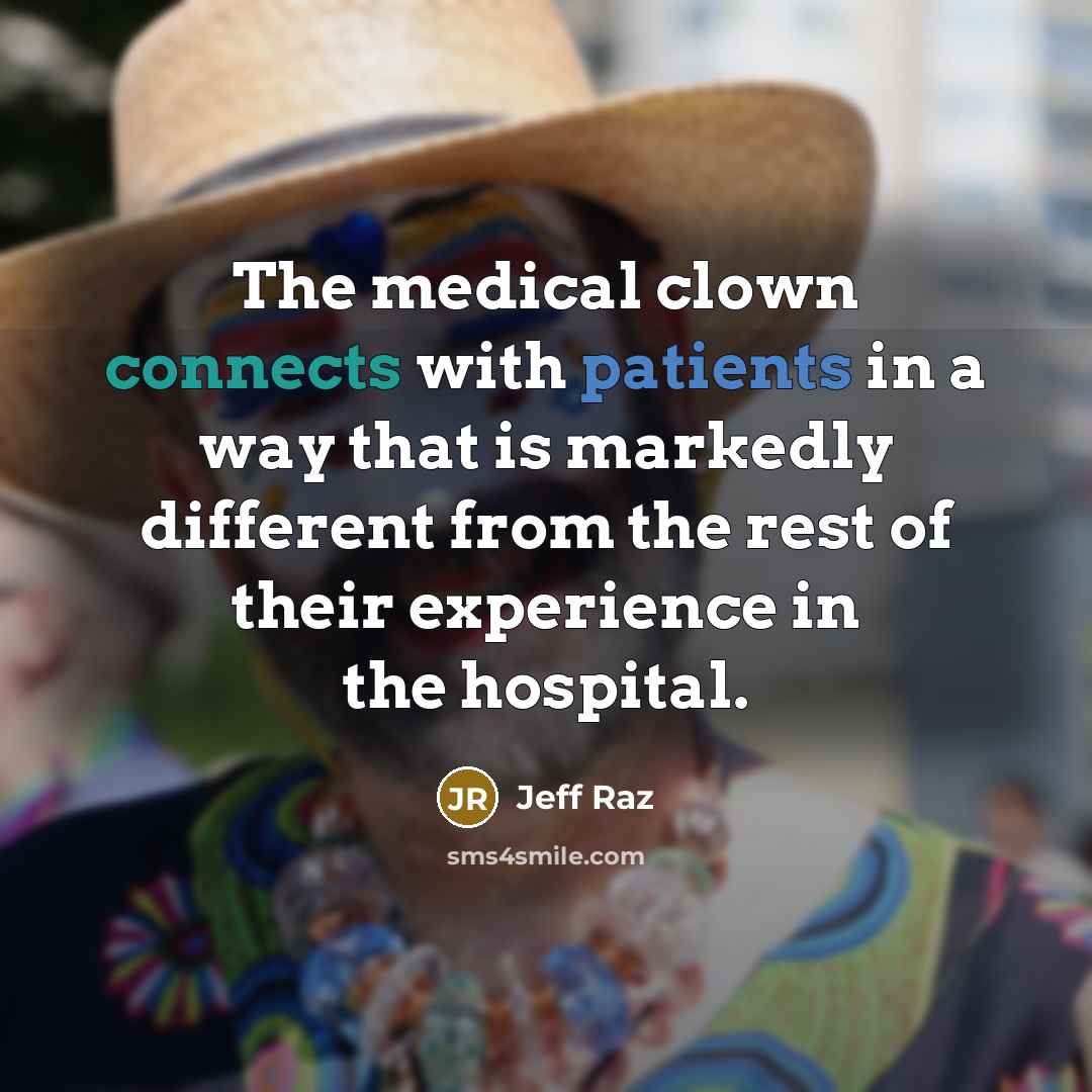“The medical clown connects with patients in a way that is markedly different from the rest of their experience in the hospital.” quote by Jeff Raz