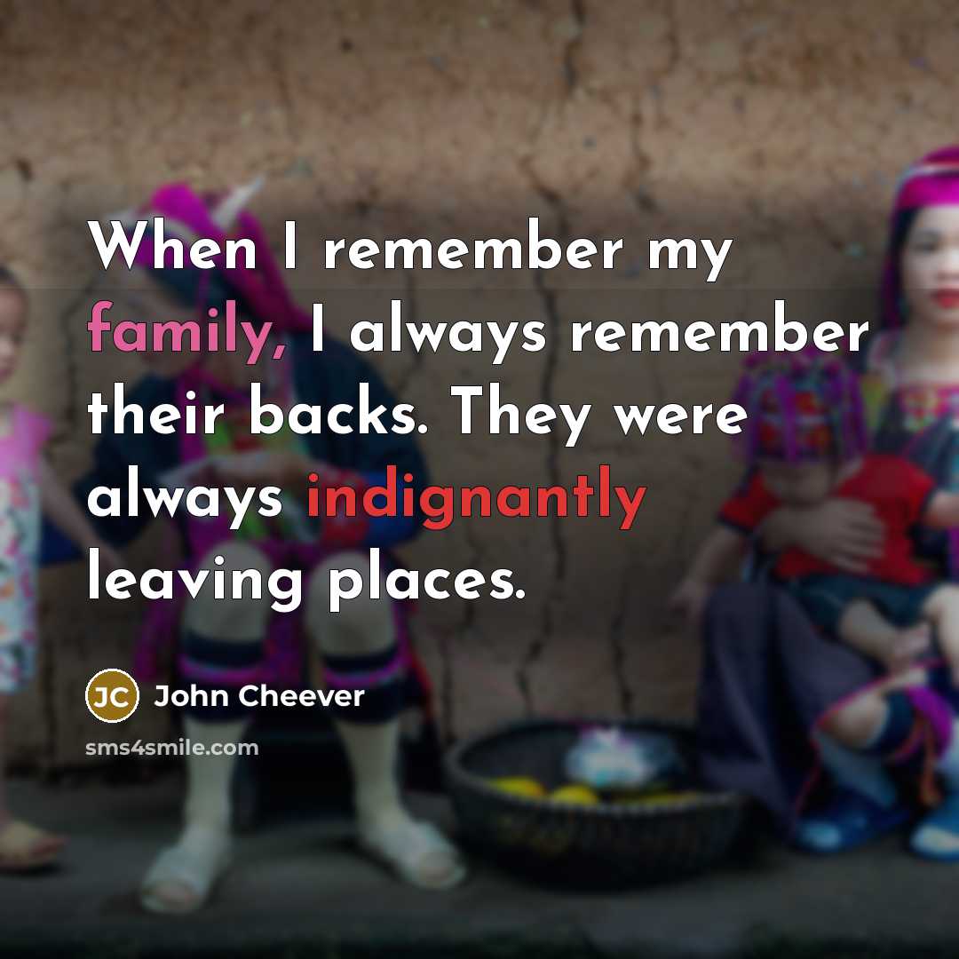 “When I remember my family, I always remember their backs. They were always indignantly leaving places.” quote by John Cheever