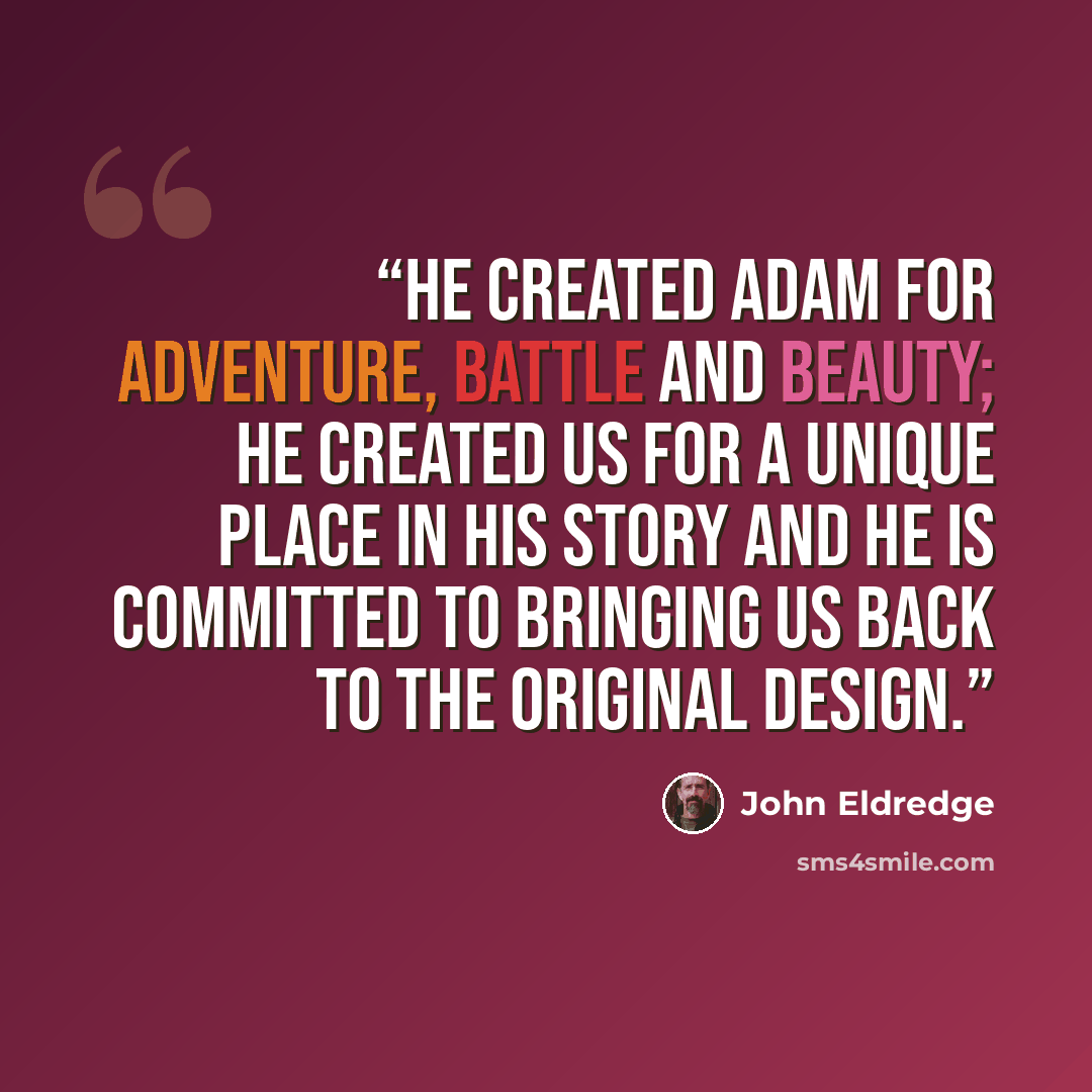 “He created Adam for adventure, battle and beauty; he created us for a unique place in his story and he is committed to bringing us back to the original design.” quote by John Eldredge