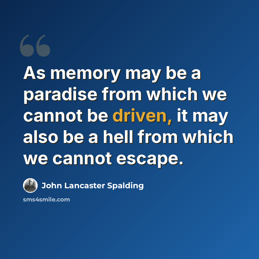 “As memory may be a paradise from which we cannot be driven, it may also be a hell from which we cannot escape.” quote by John Lancaster Spalding