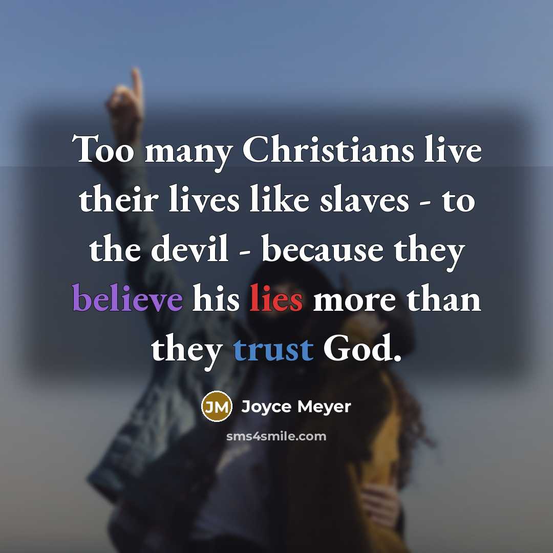 “Too many Christians live their lives like slaves - to the devil - because they believe his lies more than they trust God.” quote by Joyce Meyer