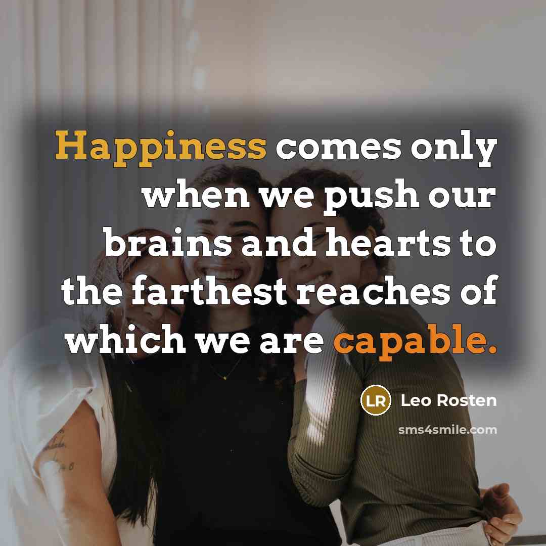 “Happiness comes only when we push our brains and hearts to the farthest reaches of which we are capable.” quote by Leo Rosten