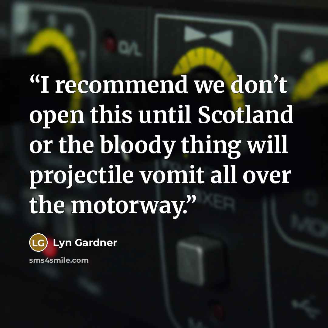 “I recommend we don’t open this until Scotland or the bloody thing will projectile vomit all over the motorway.” quote by Lyn Gardner