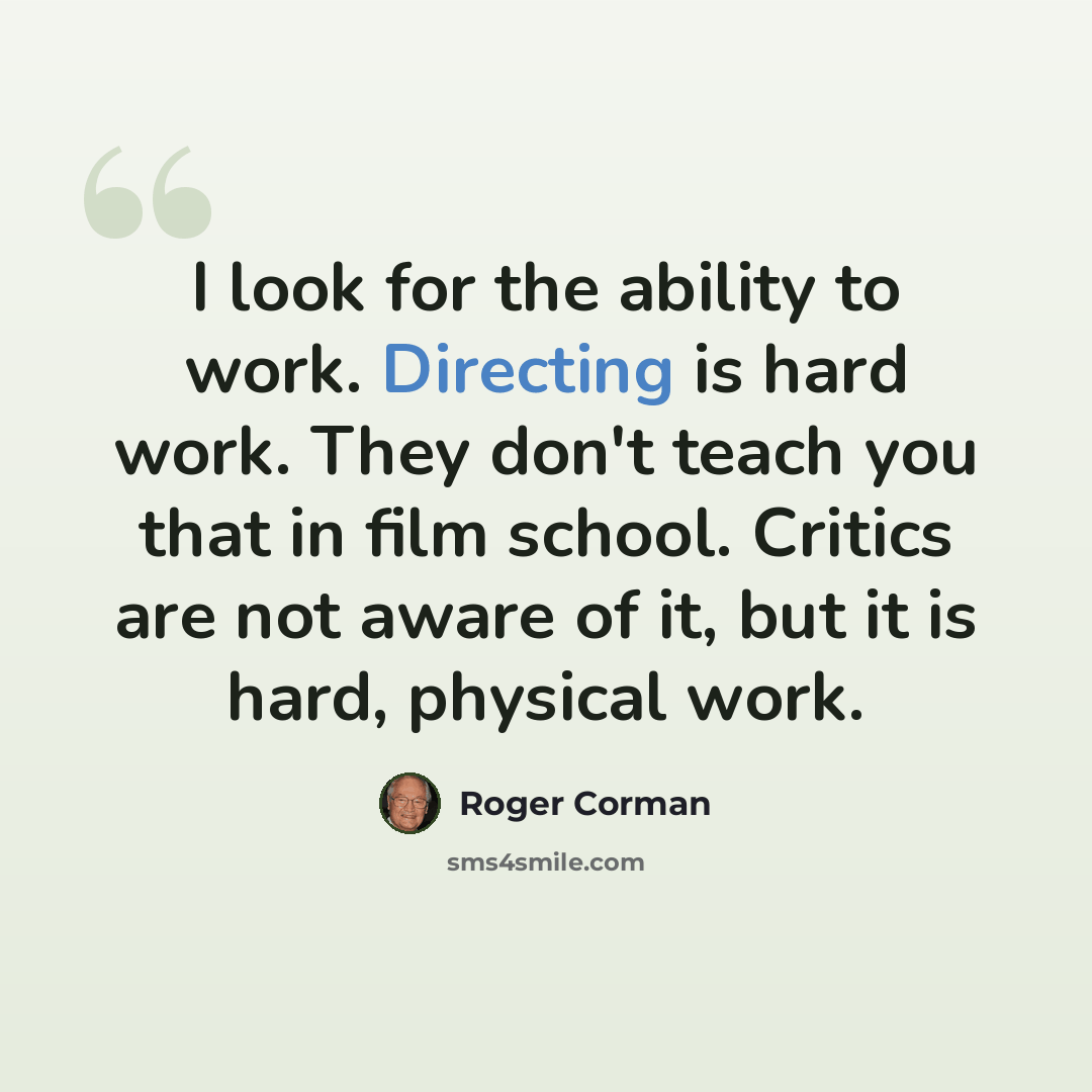 “I look for the ability to work. Directing is hard work. They don't teach you that in film school. Critics are not aware of it, but it is hard, physical work.” quote by Roger Corman