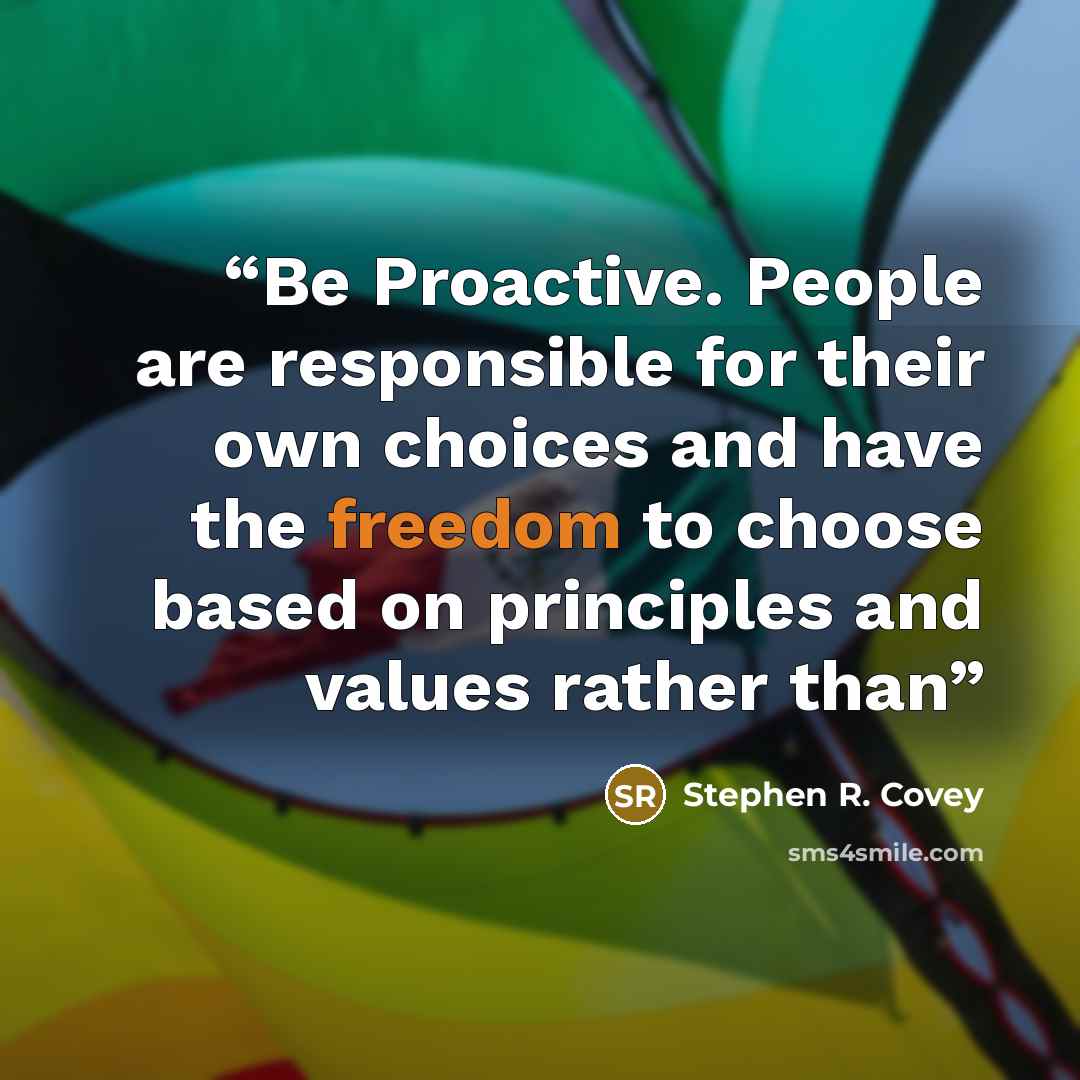“Be Proactive. People are responsible for their own choices and have the freedom to choose based on principles and values rather than” quote by Stephen R. Covey