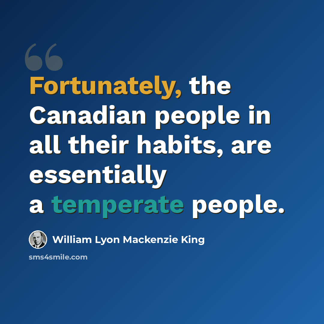 “Fortunately, the Canadian people in all their habits, are essentially a temperate people.” quote by William Lyon Mackenzie King
