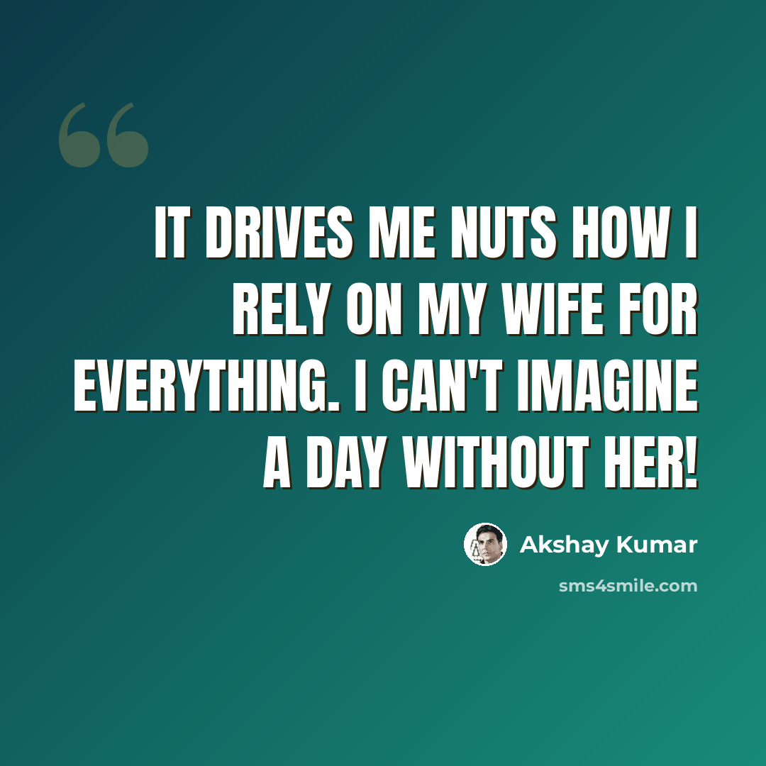 “It drives me nuts how I rely on my wife for everything. I can't imagine a day without her!” quote by Akshay Kumar