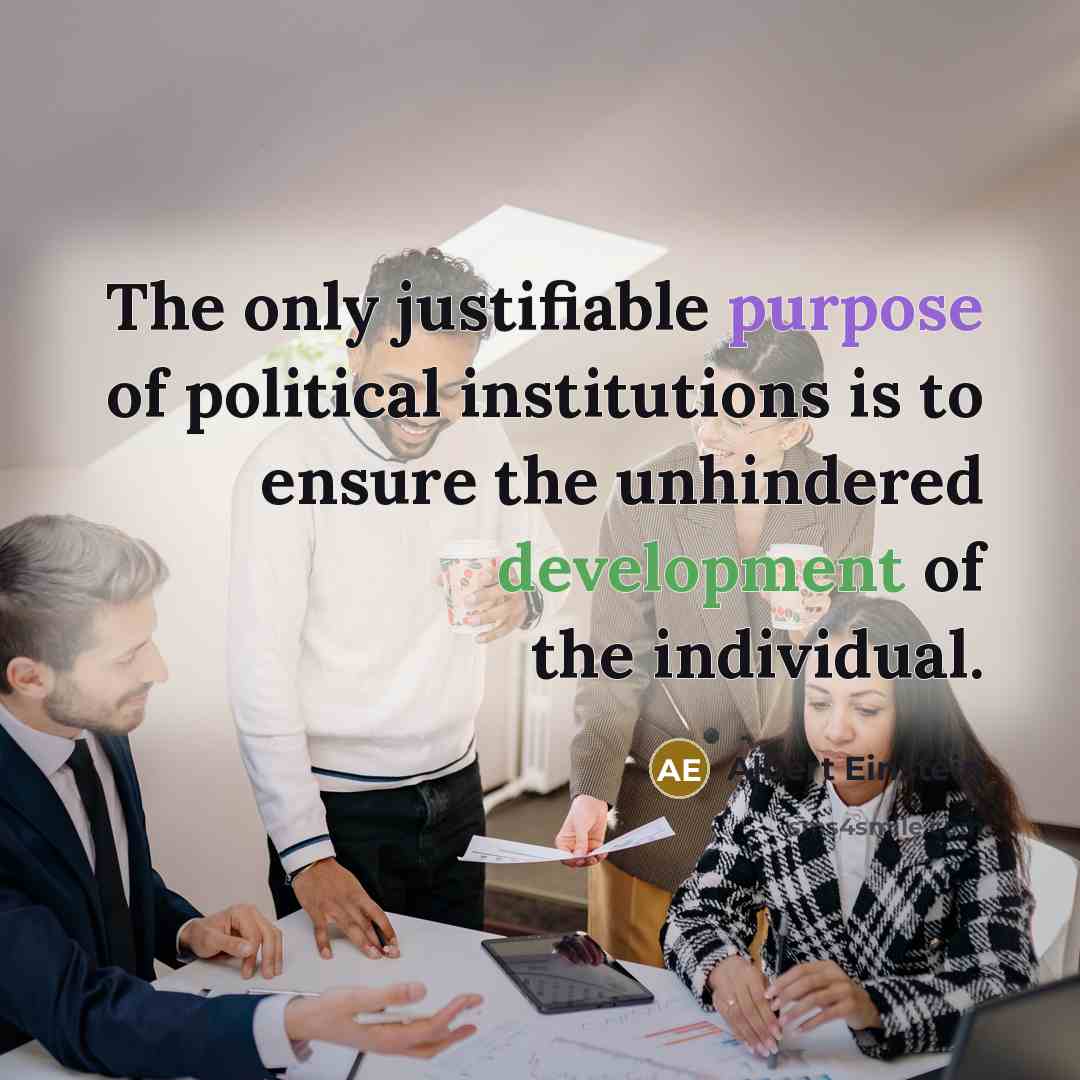“The only justifiable purpose of political institutions is to ensure the unhindered development of the individual.” quote by Albert Einstein