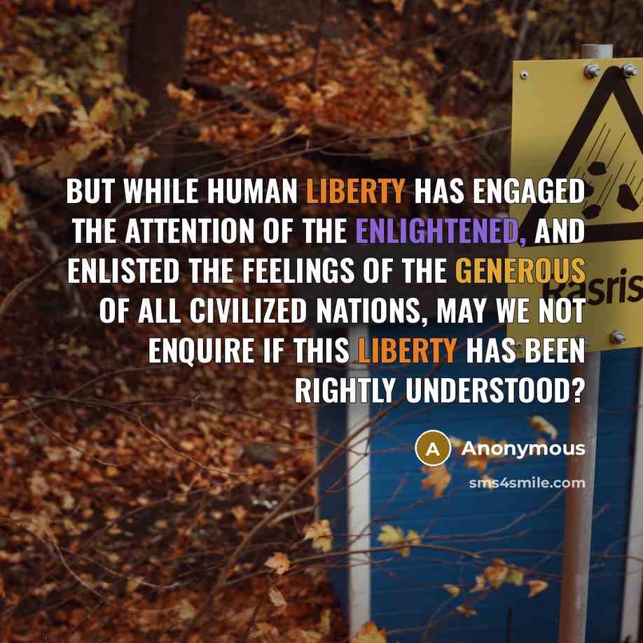 “But while human liberty has engaged the attention of the enlightened, and enlisted the feelings of the generous of all civilized nations, may we not enquire if this liberty has been rightly understood?” quote by Anonymous