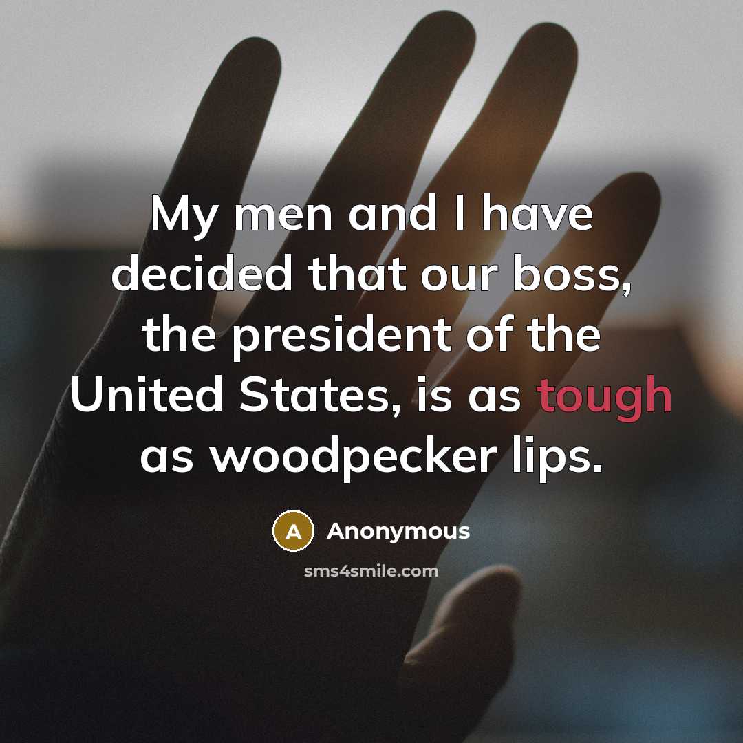 “My men and I have decided that our boss, the president of the United States, is as tough as woodpecker lips.” quote by Anonymous