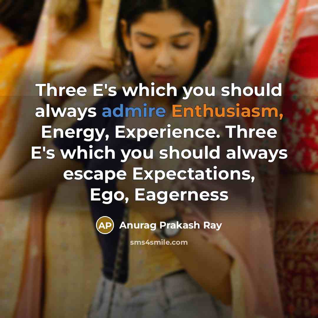 “Three E's which you should always admire Enthusiasm, Energy, Experience. Three E's which you should always escape Expectations, Ego, Eagerness” quote by Anurag Prakash Ray