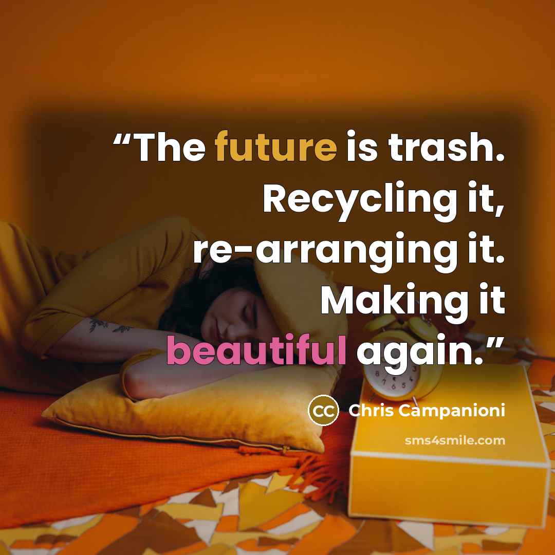 “The future is trash. Recycling it, re-arranging it. Making it beautiful again.” quote by Chris Campanioni