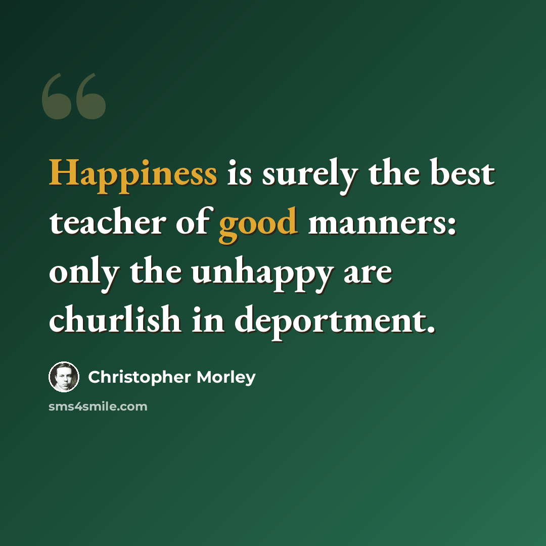 “Happiness is surely the best teacher of good manners: only the unhappy are churlish in deportment.” quote by Christopher Morley