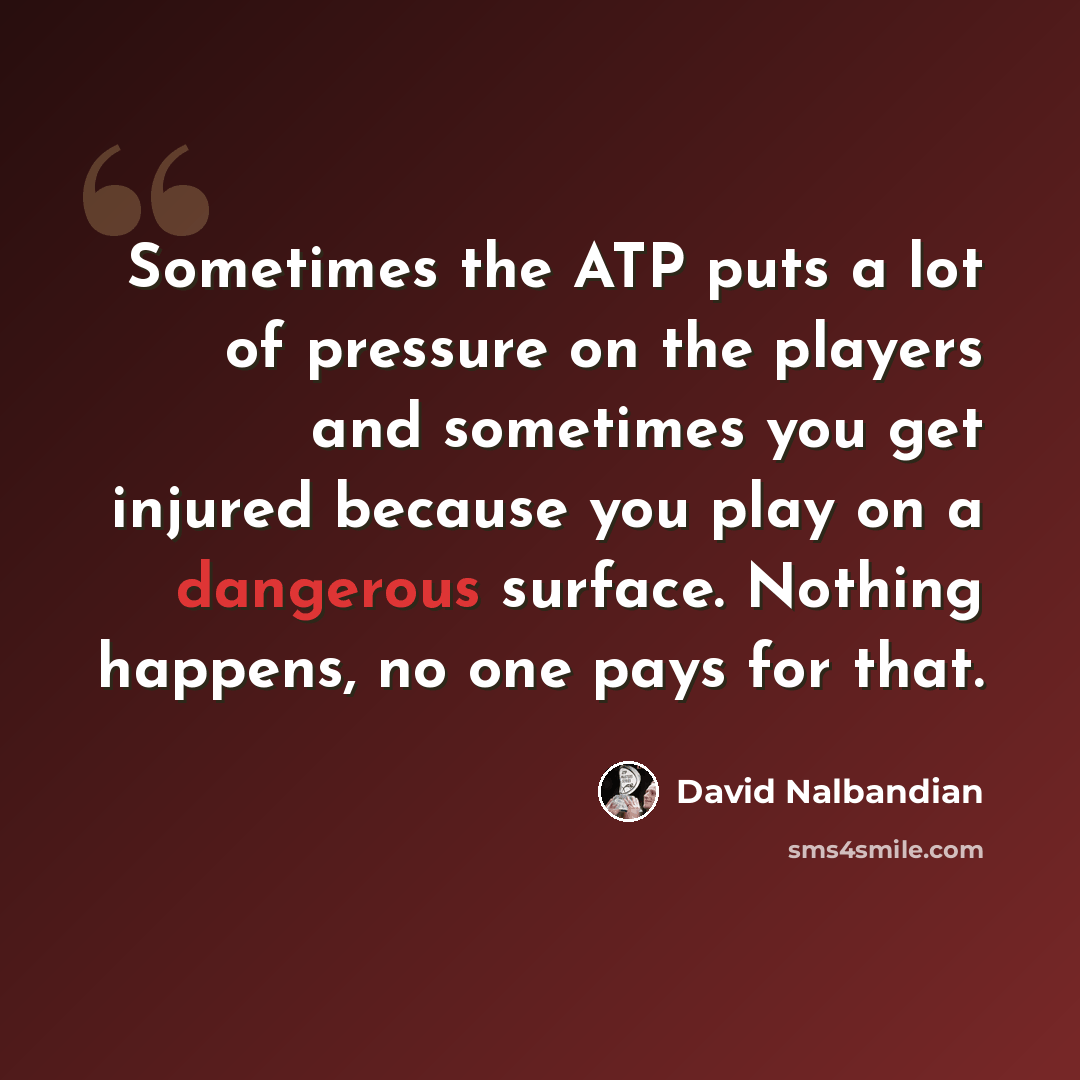 “Sometimes the ATP puts a lot of pressure on the players and sometimes you get injured because you play on a dangerous surface. Nothing happens, no one pays for that.” quote by David Nalbandian