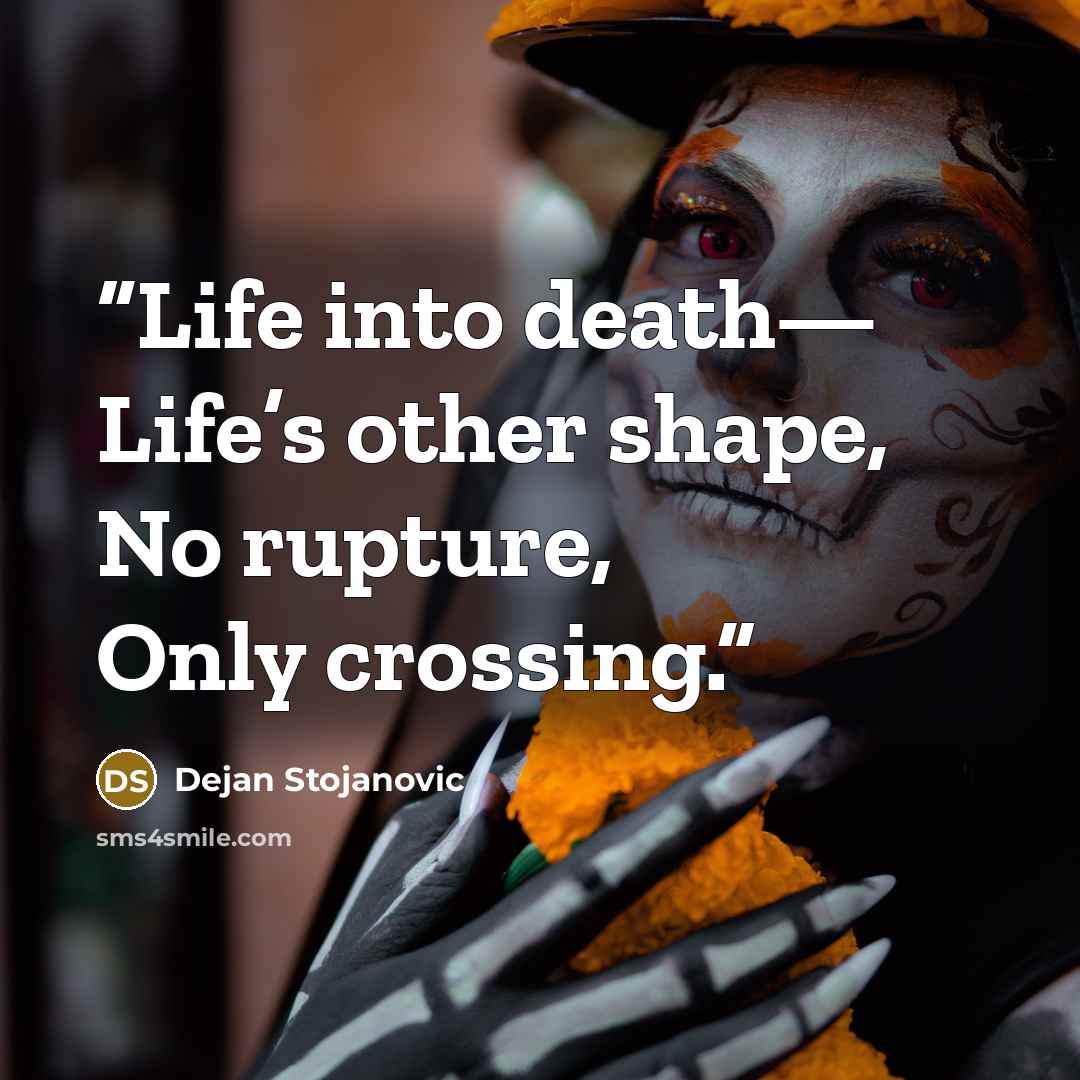“Life into death— Life’s other shape, No rupture, Only crossing.” quote by Dejan Stojanovic