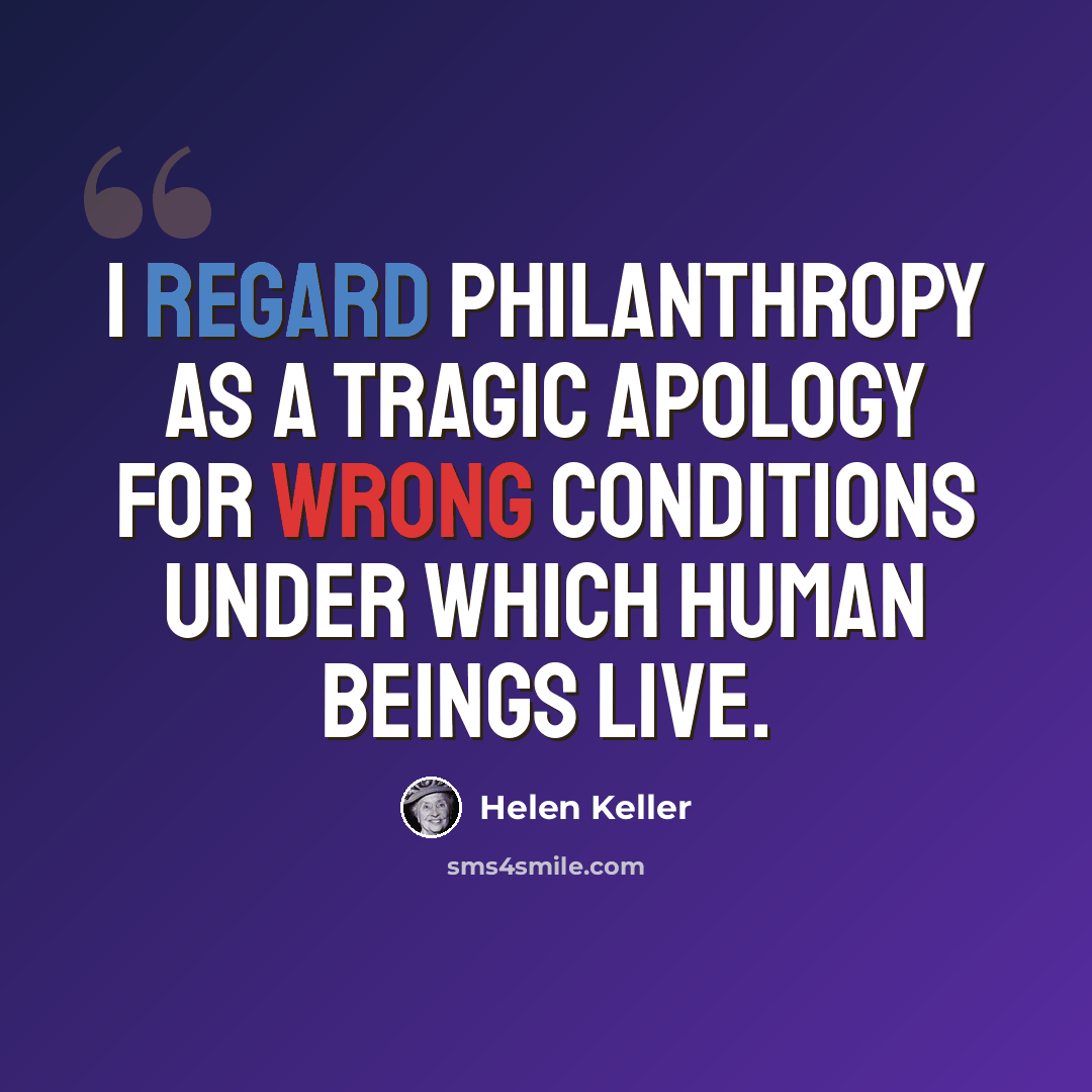 “I regard philanthropy as a tragic apology for wrong conditions under which human beings live.” quote by Helen Keller
