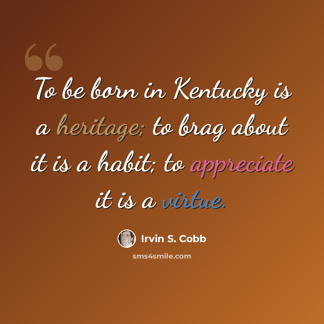 “To be born in Kentucky is a heritage; to brag about it is a habit; to appreciate it is a virtue.” quote by Irvin S. Cobb