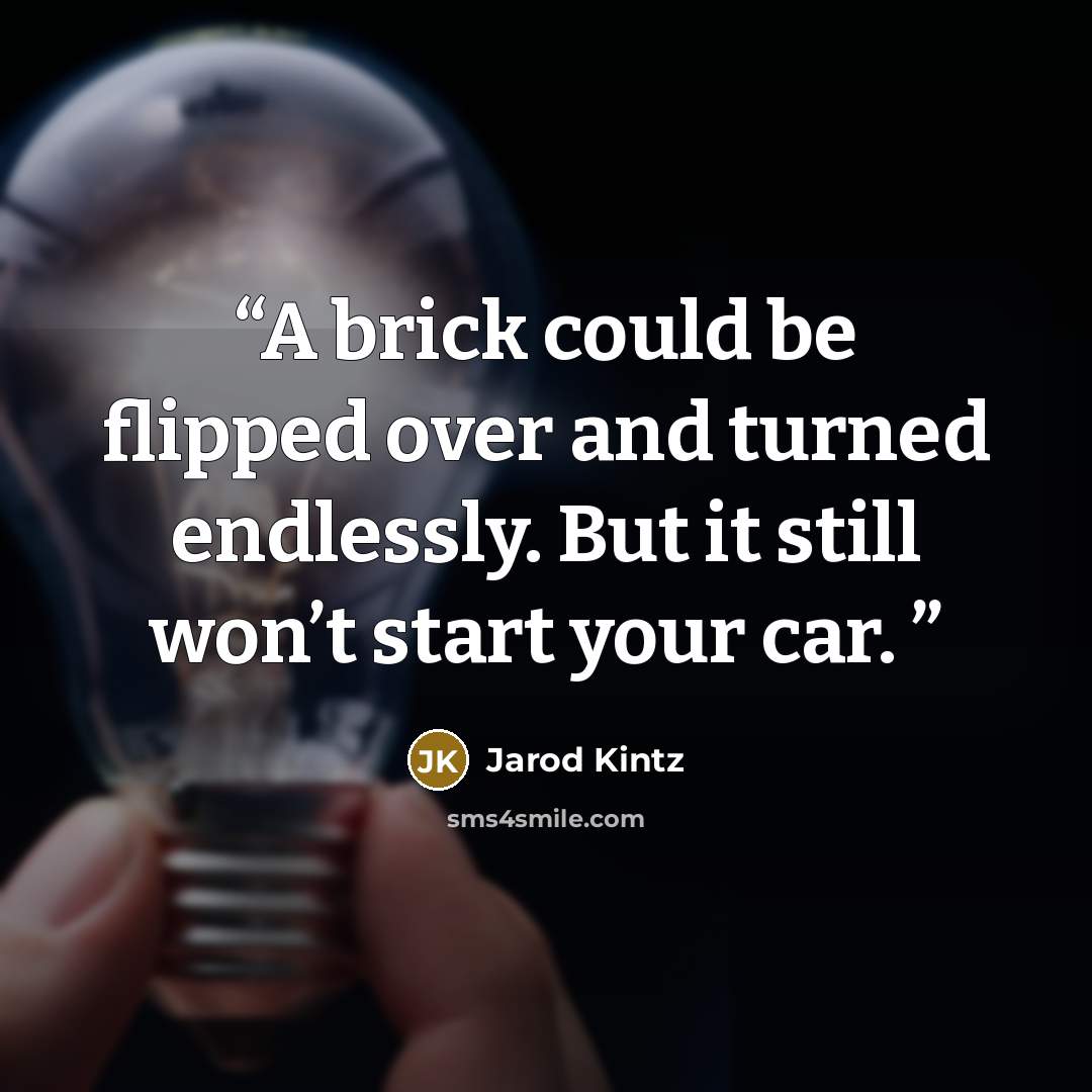 “A brick could be flipped over and turned endlessly. But it still won’t start your car.” quote by Jarod Kintz