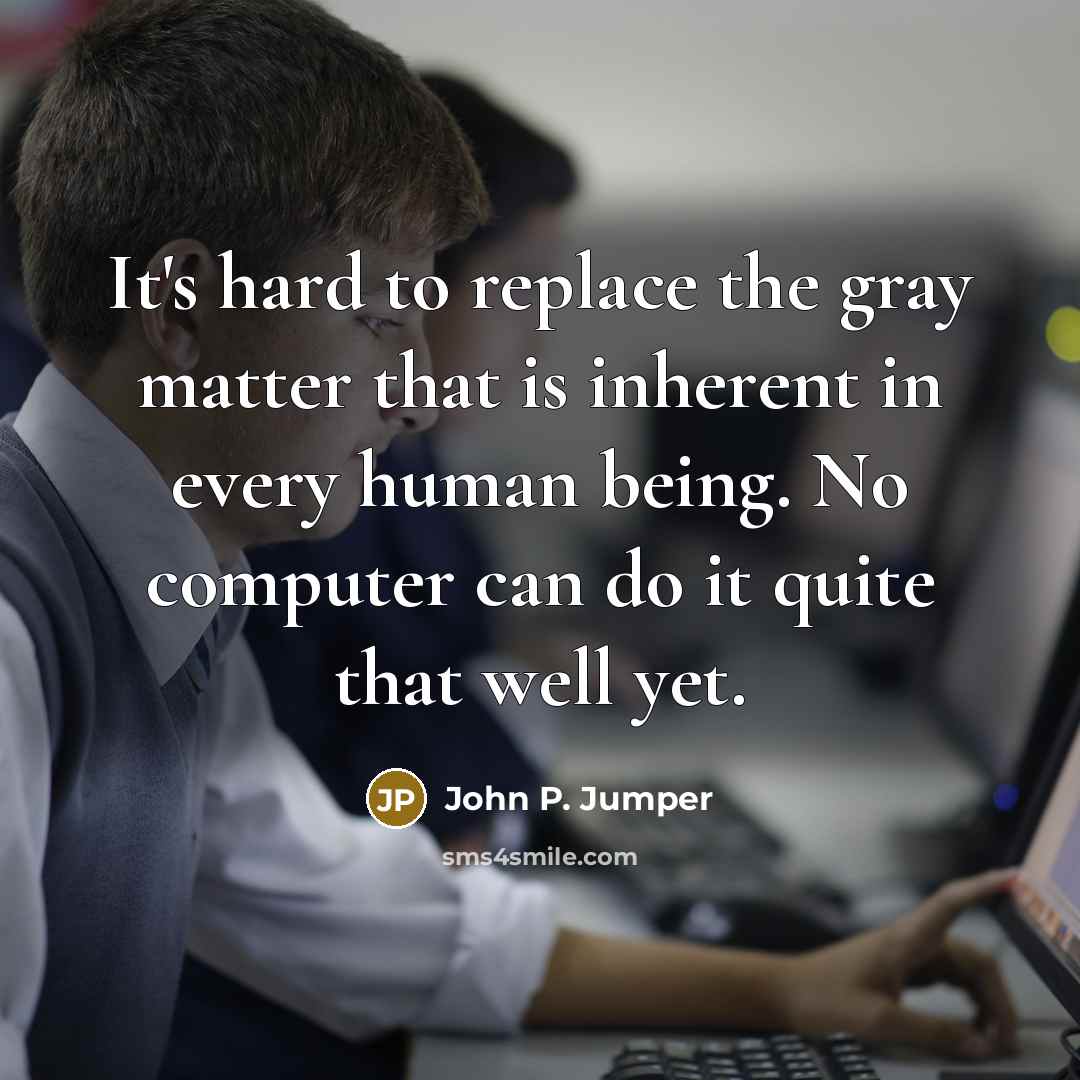 “It's hard to replace the gray matter that is inherent in every human being. No computer can do it quite that well yet.” quote by John P. Jumper